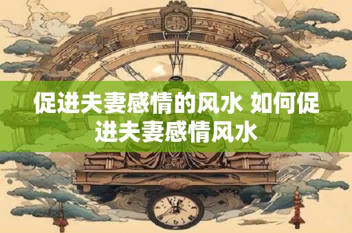 促进夫妻感情的风水 如何促进夫妻感情风水
