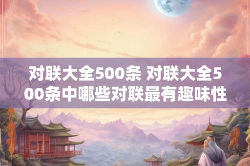 对联大全500条 对联大全500条中哪些对联最有趣味性