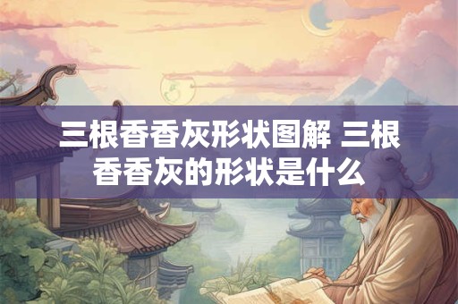 三根香香灰形状图解 三根香香灰的形状是什么