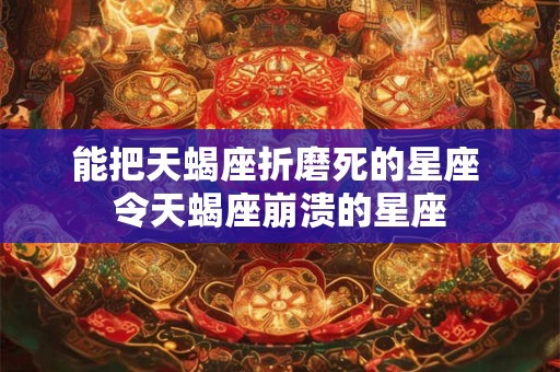 能把天蝎座折磨死的星座 令天蝎座崩溃的星座