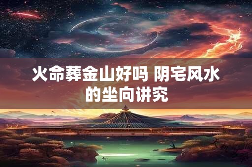 火命葬金山好吗 阴宅风水的坐向讲究
