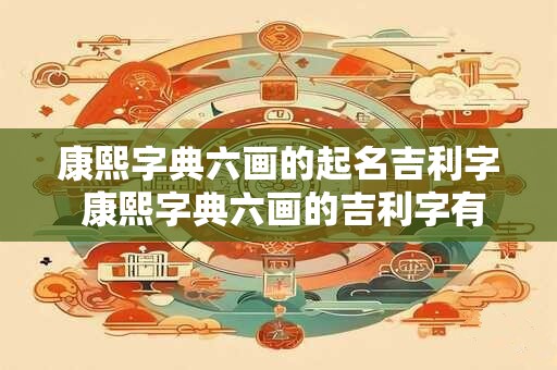 康熙字典六画的起名吉利字 康熙字典六画的吉利字有哪些