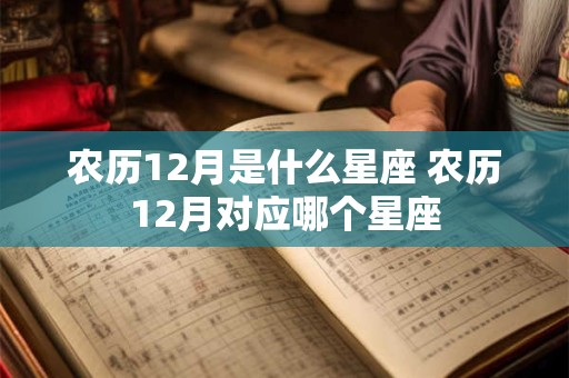 农历12月是什么星座 农历12月对应哪个星座