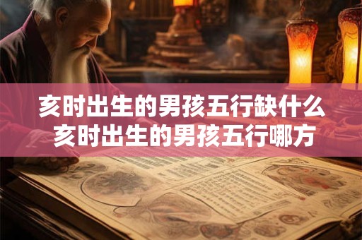 亥时出生的男孩五行缺什么 亥时出生的男孩五行哪方面缺乏