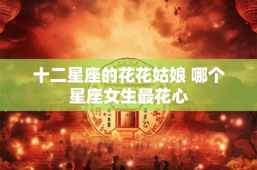 十二星座的花花姑娘 哪个星座女生最花心
