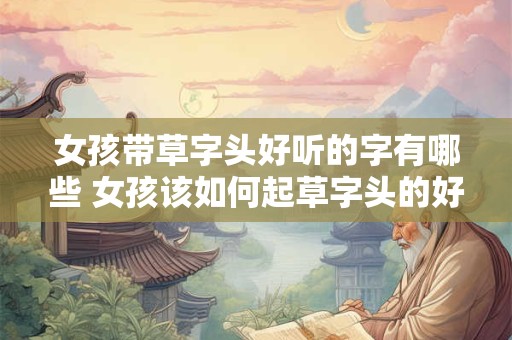 女孩带草字头好听的字有哪些 女孩该如何起草字头的好听字