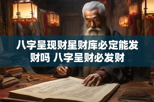 八字呈现财星财库必定能发财吗 八字呈财必发财