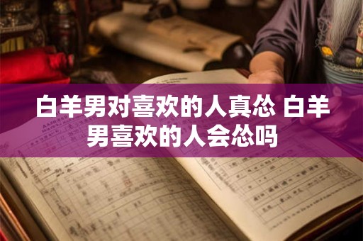 白羊男对喜欢的人真怂 白羊男喜欢的人会怂吗