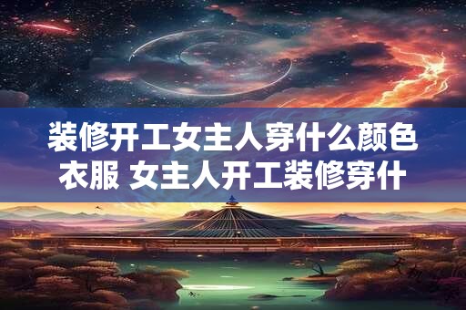 装修开工女主人穿什么颜色衣服 女主人开工装修穿什么颜色衣服好