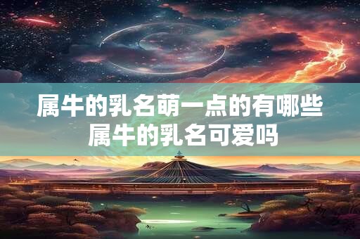 属牛的乳名萌一点的有哪些 属牛的乳名可爱吗