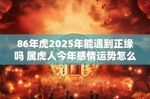 86年虎2025年能遇到正缘吗 属虎人今年感情运势怎么样