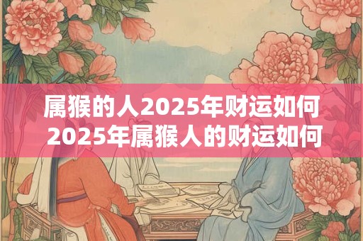 属猴的人2025年财运如何 2025年属猴人的财运如何