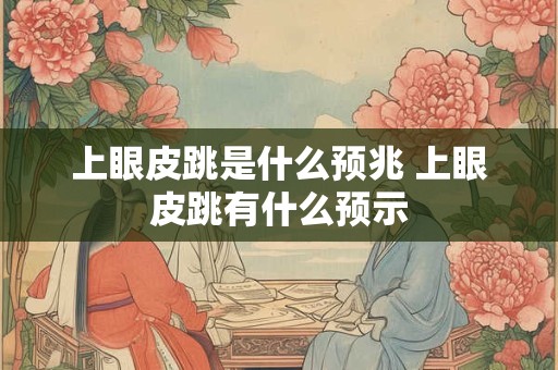 上眼皮跳是什么预兆 上眼皮跳有什么预示