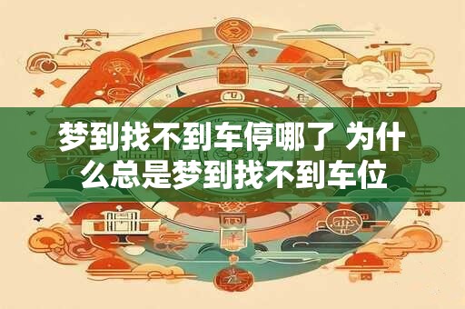 梦到找不到车停哪了 为什么总是梦到找不到车位
