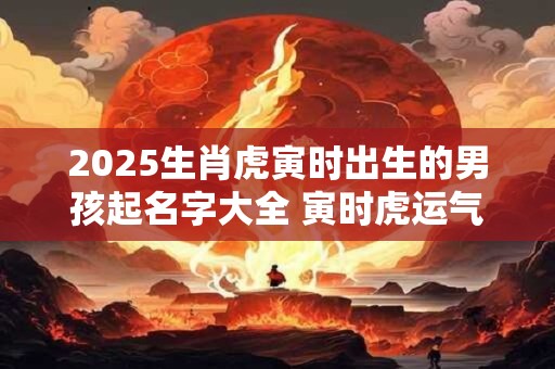 2025生肖虎寅时出生的男孩起名字大全 寅时虎运气怎么样