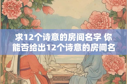 求12个诗意的房间名字 你能否给出12个诗意的房间名字