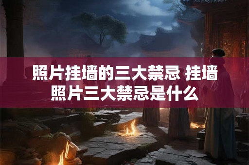 照片挂墙的三大禁忌 挂墙照片三大禁忌是什么