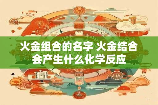 火金组合的名字 火金结合会产生什么化学反应