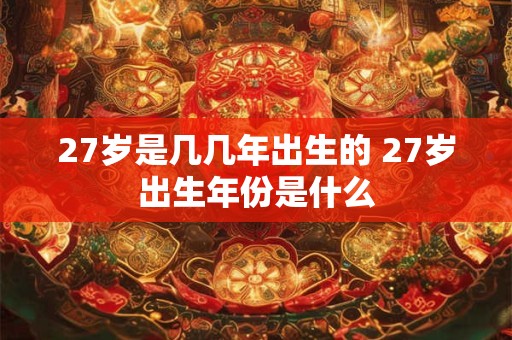 27岁是几几年出生的 27岁出生年份是什么