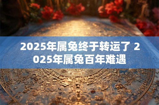 2025年属兔终于转运了 2025年属兔百年难遇