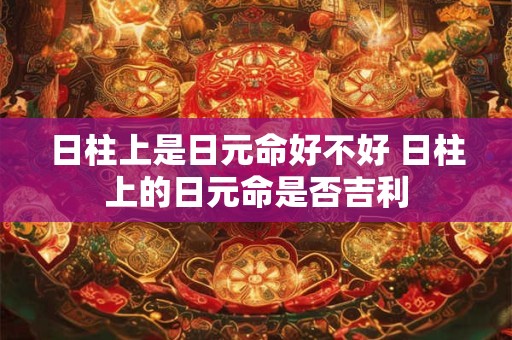 日柱上是日元命好不好 日柱上的日元命是否吉利