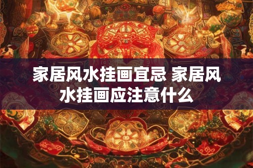 家居风水挂画宜忌 家居风水挂画应注意什么