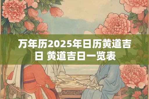 万年历2025年日历黄道吉日 黄道吉日一览表