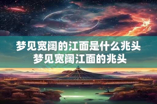 梦见宽阔的江面是什么兆头 梦见宽阔江面的兆头 梦见宽阔的江面是什么兆头 梦见宽阔江面的兆头