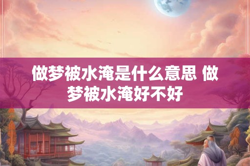 做梦被水淹是什么意思 做梦被水淹好不好