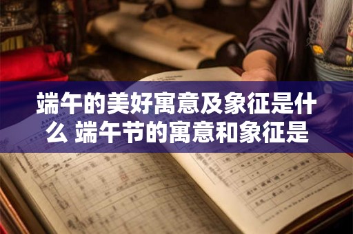 端午的美好寓意及象征是什么 端午节的寓意和象征是什么