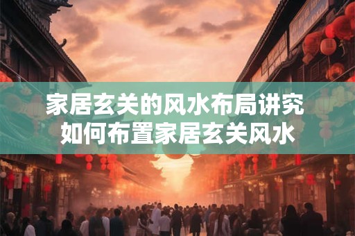 家居玄关的风水布局讲究 如何布置家居玄关风水