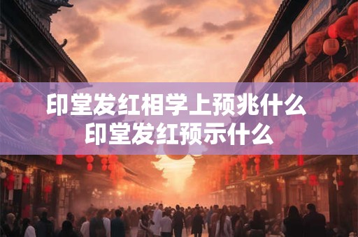 印堂发红相学上预兆什么 印堂发红预示什么