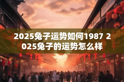 2025兔子运势如何1987 2025兔子的运势怎么样 2025兔子运势如何1987 2025兔子的运势怎么样