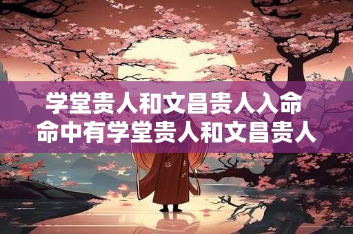 学堂贵人和文昌贵人入命 命中有学堂贵人和文昌贵人吗