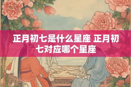 正月初七是什么星座 正月初七对应哪个星座