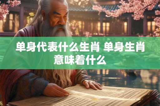 单身代表什么生肖 单身生肖意味着什么