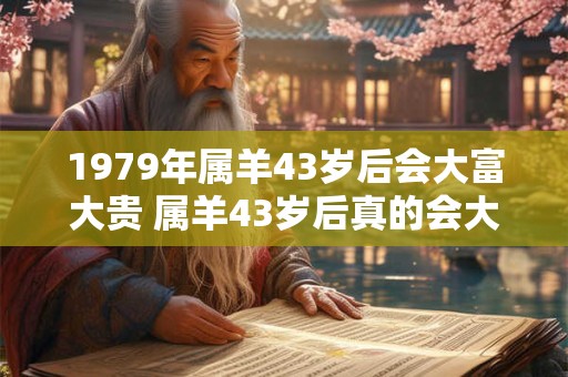 1979年属羊43岁后会大富大贵 属羊43岁后真的会大富大贵吗