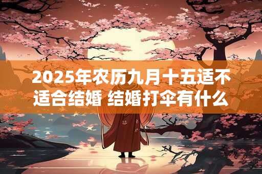 2025年农历九月十五适不适合结婚 结婚打伞有什么规矩 2025年农历九月十五适不适合结婚 结婚打伞有什么规矩