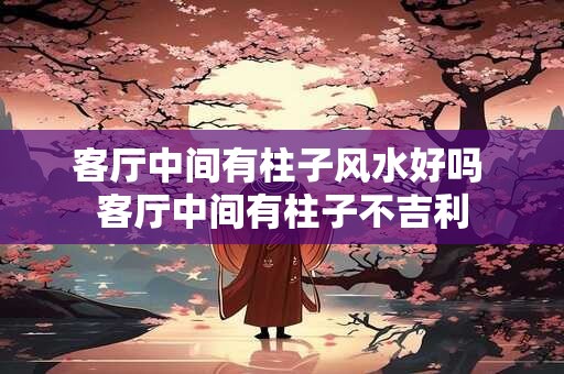 客厅中间有柱子风水好吗 客厅中间有柱子不吉利
