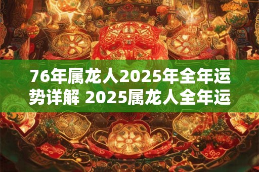 详细阅读:76年属龙人2025年全年运势详解 2025属龙人全年运势如何 76年属龙人2025年全年运势详解 2025属龙人全年运势如何