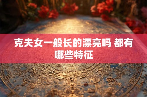克夫女一般长的漂亮吗 都有哪些特征