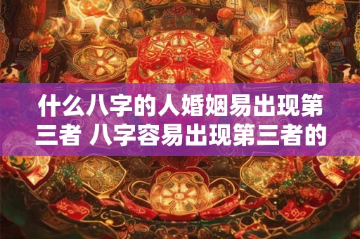 什么八字的人婚姻易出现第三者 八字容易出现第三者的人