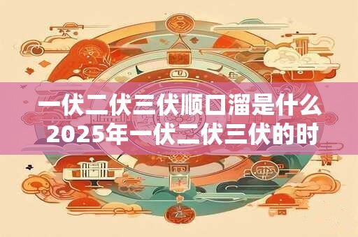 一伏二伏三伏顺口溜是什么 2025年一伏二伏三伏的时间