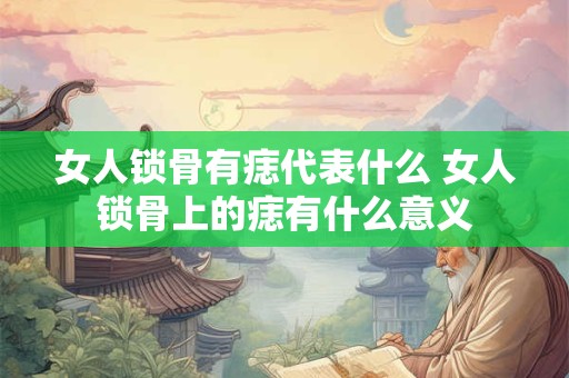 女人锁骨有痣代表什么 女人锁骨上的痣有什么意义