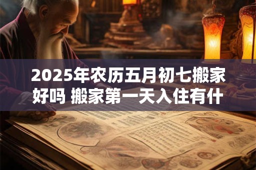 2025年农历五月初七搬家好吗 搬家第一天入住有什么讲究