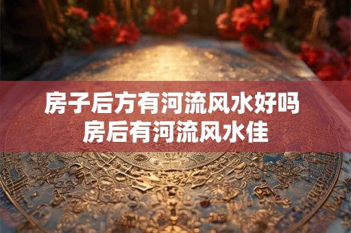 房子后方有河流风水好吗 房后有河流风水佳