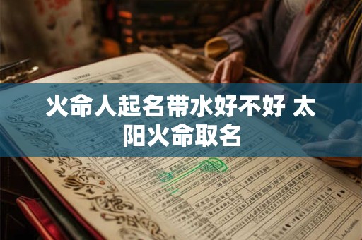 火命人起名带水好不好 太阳火命取名