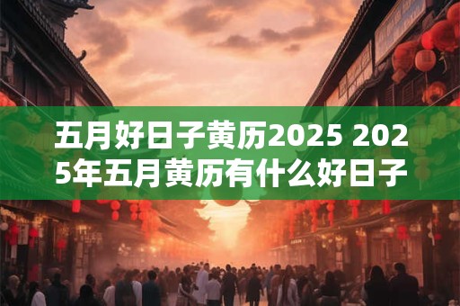 五月好日子黄历2025 2025年五月黄历有什么好日子