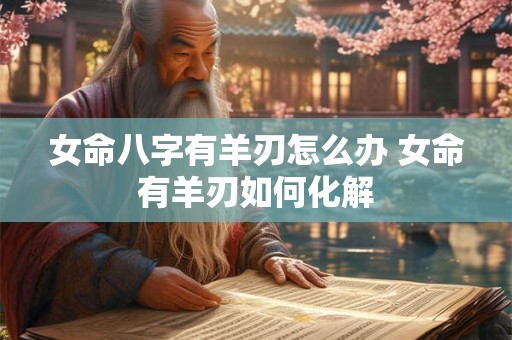 女命八字有羊刃怎么办 女命有羊刃如何化解