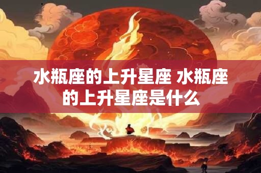 水瓶座的上升星座 水瓶座的上升星座是什么